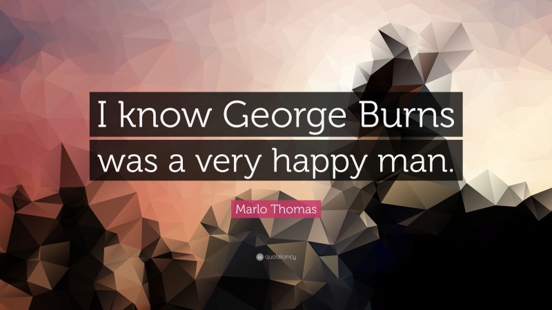 Marlo Thomas Quote: “I know George Burns was a very happy man.”