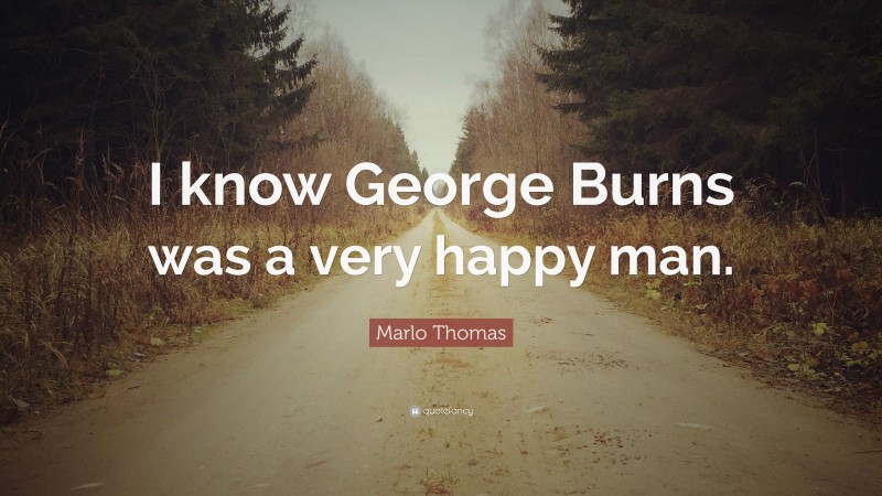 Marlo Thomas Quote: “I know George Burns was a very happy man.”