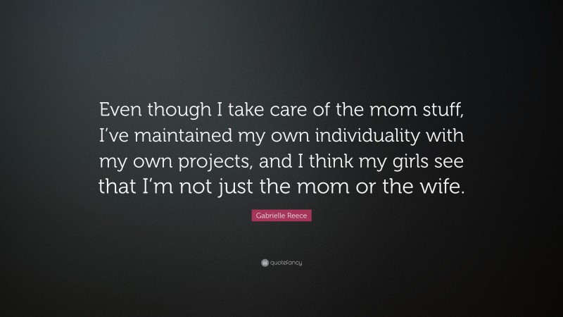 Gabrielle Reece Quote: “Even though I take care of the mom stuff, I’ve maintained my own individuality with my own projects, and I think my girls see that I’m not just the mom or the wife.”