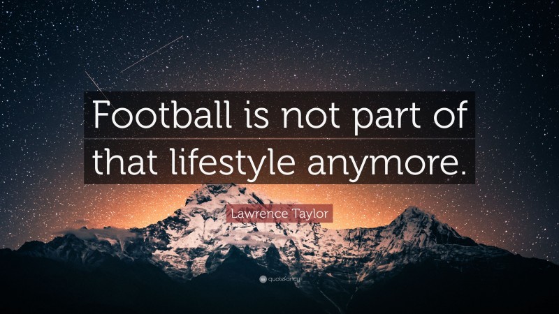 Lawrence Taylor Quote: “Football is not part of that lifestyle anymore.”