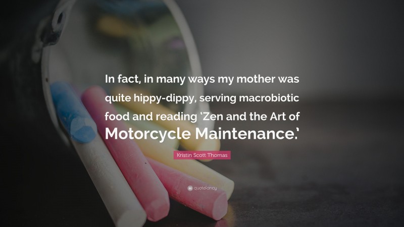 Kristin Scott Thomas Quote: “In fact, in many ways my mother was quite hippy-dippy, serving macrobiotic food and reading ‘Zen and the Art of Motorcycle Maintenance.’”