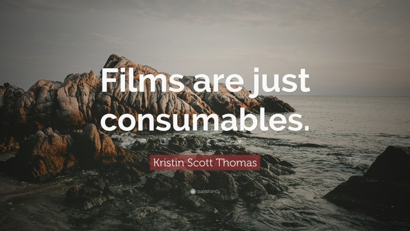 Kristin Scott Thomas Quote: “Films are just consumables.”
