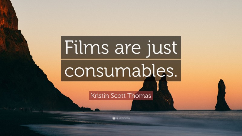 Kristin Scott Thomas Quote: “Films are just consumables.”