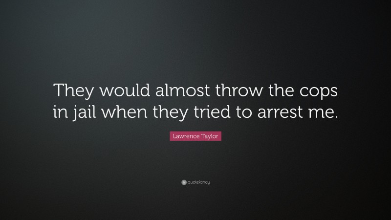 Lawrence Taylor Quote: “They would almost throw the cops in jail when they tried to arrest me.”