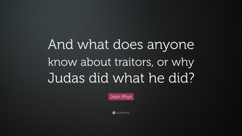 Jean Rhys Quote: “And what does anyone know about traitors, or why Judas did what he did?”