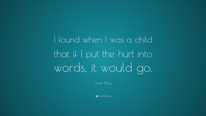 Jean Rhys Quote: “I found when I was a child that if I put the hurt into words, it would go.”