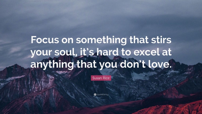 Susan Rice Quote: “Focus on something that stirs your soul, it’s hard to excel at anything that you don’t love.”