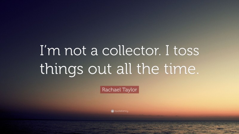 Rachael Taylor Quote: “I’m not a collector. I toss things out all the time.”