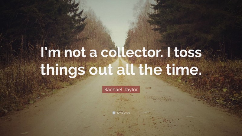Rachael Taylor Quote: “I’m not a collector. I toss things out all the time.”