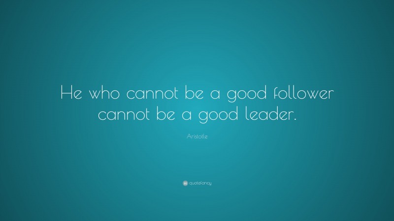 Aristotle Quote: “He who cannot be a good follower cannot be a good leader.”