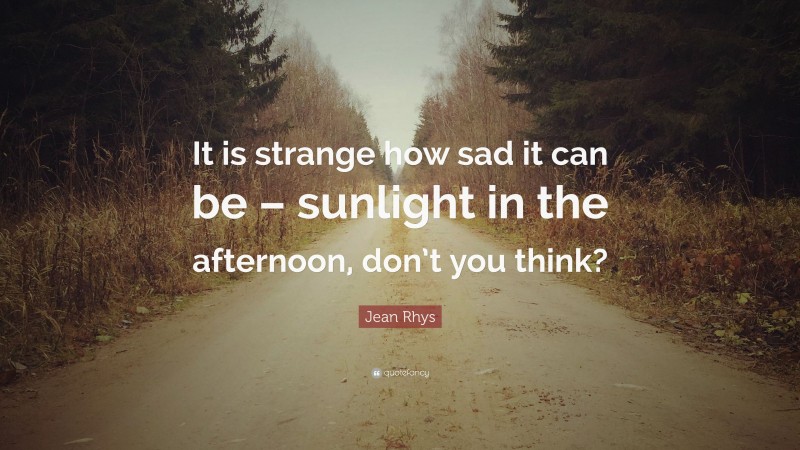 Jean Rhys Quote: “It is strange how sad it can be – sunlight in the afternoon, don’t you think?”