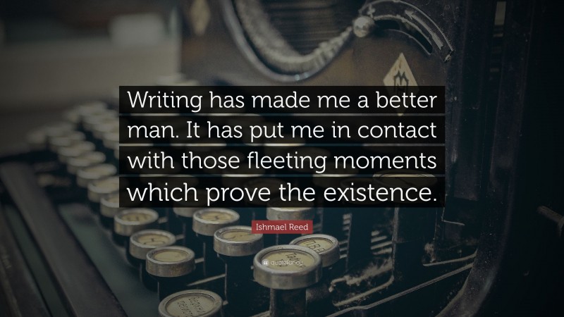 Ishmael Reed Quote: “Writing has made me a better man. It has put me in contact with those fleeting moments which prove the existence.”