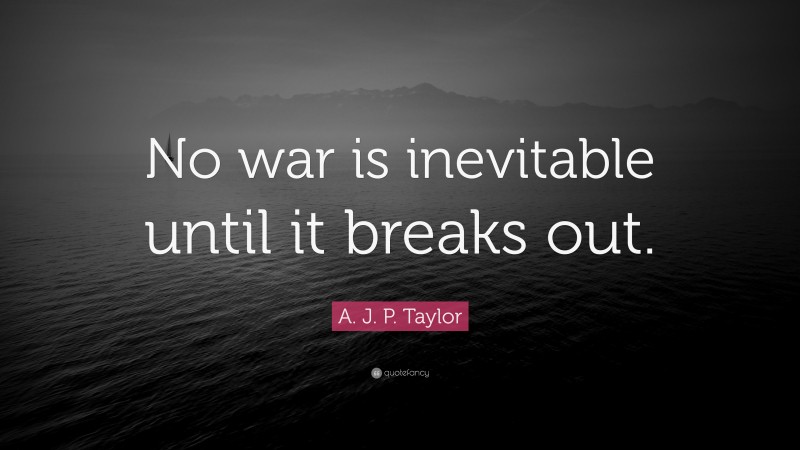 A. J. P. Taylor Quote: “No war is inevitable until it breaks out.”