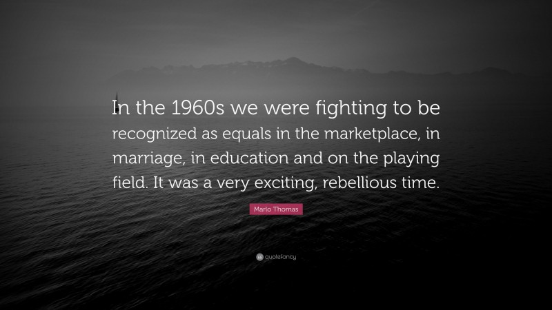Marlo Thomas Quote: “In the 1960s we were fighting to be recognized as equals in the marketplace, in marriage, in education and on the playing field. It was a very exciting, rebellious time.”