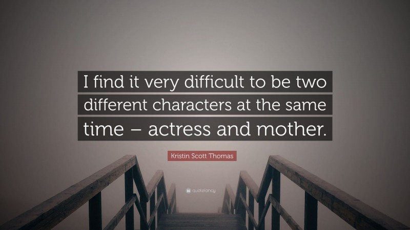 Kristin Scott Thomas Quote: “I find it very difficult to be two different characters at the same time – actress and mother.”