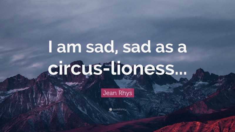 Jean Rhys Quote: “I am sad, sad as a circus-lioness...”