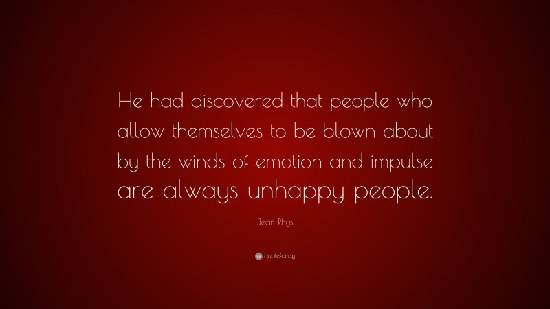 Jean Rhys Quote: “He had discovered that people who allow themselves to be blown about by the winds of emotion and impulse are always unhappy people.”