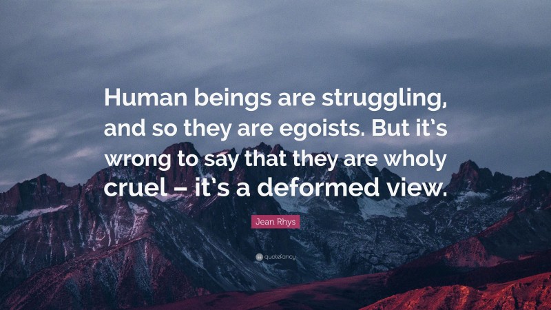Jean Rhys Quote: “Human beings are struggling, and so they are egoists. But it’s wrong to say that they are wholy cruel – it’s a deformed view.”