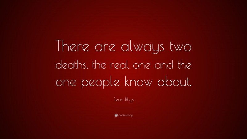 Jean Rhys Quote: “There are always two deaths, the real one and the one people know about.”