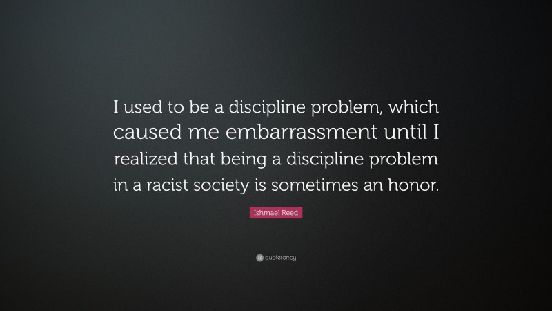 Ishmael Reed Quote: “I used to be a discipline problem, which caused me embarrassment until I realized that being a discipline problem in a racist society is sometimes an honor.”