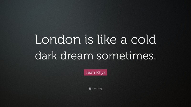 Jean Rhys Quote: “London is like a cold dark dream sometimes.”