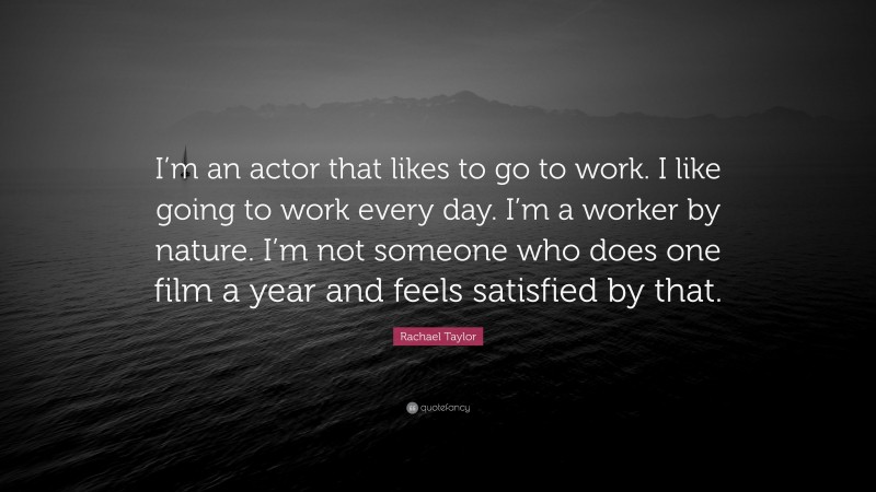 Rachael Taylor Quote: “I’m an actor that likes to go to work. I like going to work every day. I’m a worker by nature. I’m not someone who does one film a year and feels satisfied by that.”