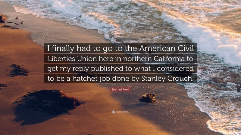 Ishmael Reed Quote: “I finally had to go to the American Civil Liberties Union here in northern California to get my reply published to what I considered to be a hatchet job done by Stanley Crouch.”