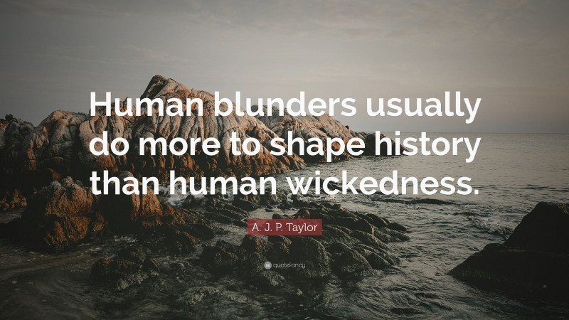 A. J. P. Taylor Quote: “Human blunders usually do more to shape history than human wickedness.”
