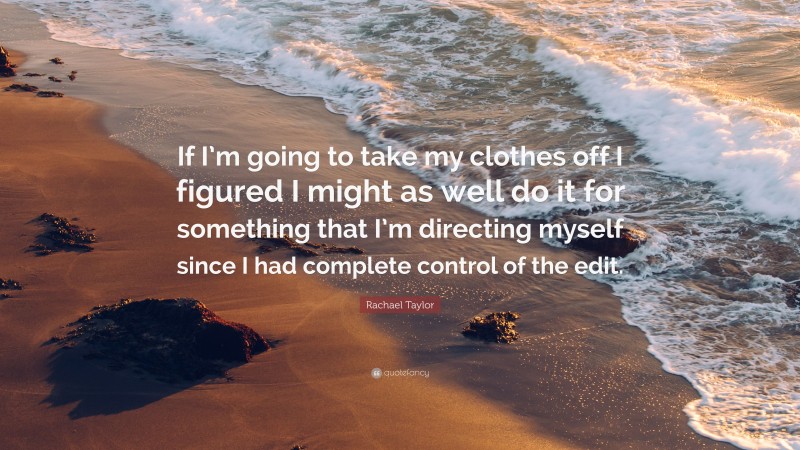 Rachael Taylor Quote: “If I’m going to take my clothes off I figured I might as well do it for something that I’m directing myself since I had complete control of the edit.”