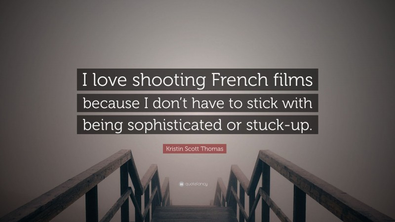 Kristin Scott Thomas Quote: “I love shooting French films because I don’t have to stick with being sophisticated or stuck-up.”