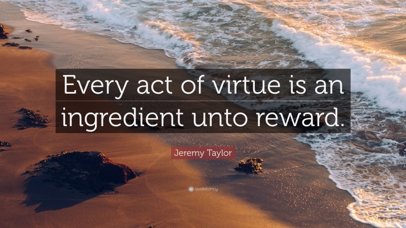 Jeremy Taylor Quote: “Every act of virtue is an ingredient unto reward.”