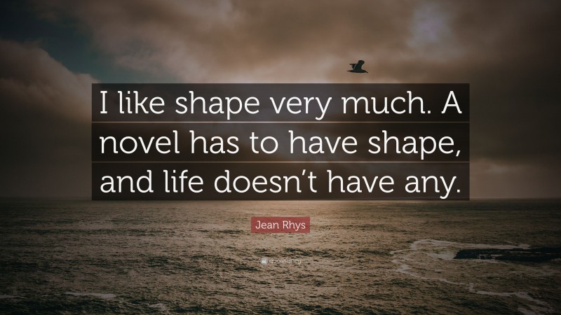 Jean Rhys Quote: “I like shape very much. A novel has to have shape, and life doesn’t have any.”
