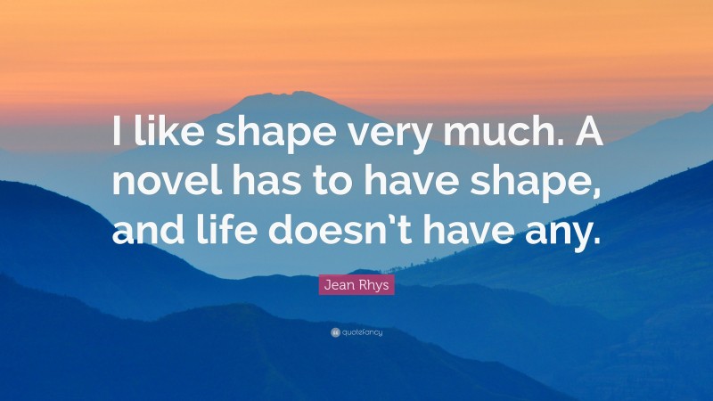 Jean Rhys Quote: “I like shape very much. A novel has to have shape, and life doesn’t have any.”