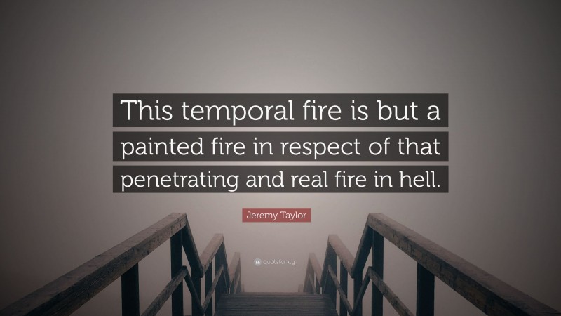 Jeremy Taylor Quote: “This temporal fire is but a painted fire in respect of that penetrating and real fire in hell.”