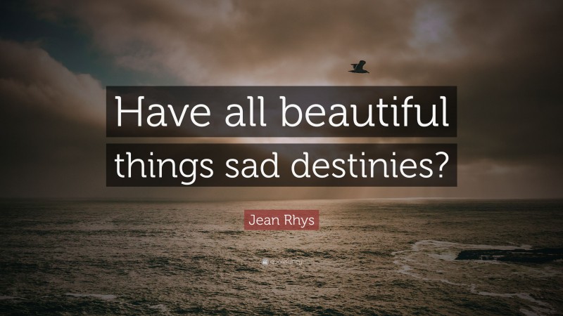 Jean Rhys Quote: “Have all beautiful things sad destinies?”