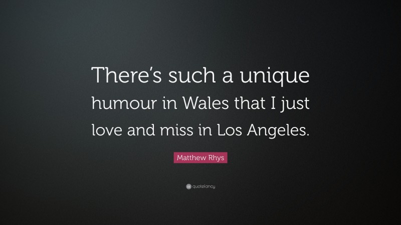 Matthew Rhys Quote: “There’s such a unique humour in Wales that I just love and miss in Los Angeles.”