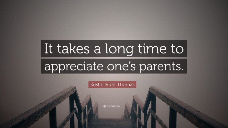 Kristin Scott Thomas Quote: “It takes a long time to appreciate one’s parents.”