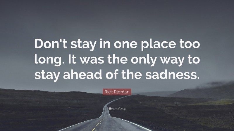 Rick Riordan Quote: “Don’t stay in one place too long. It was the only way to stay ahead of the sadness.”