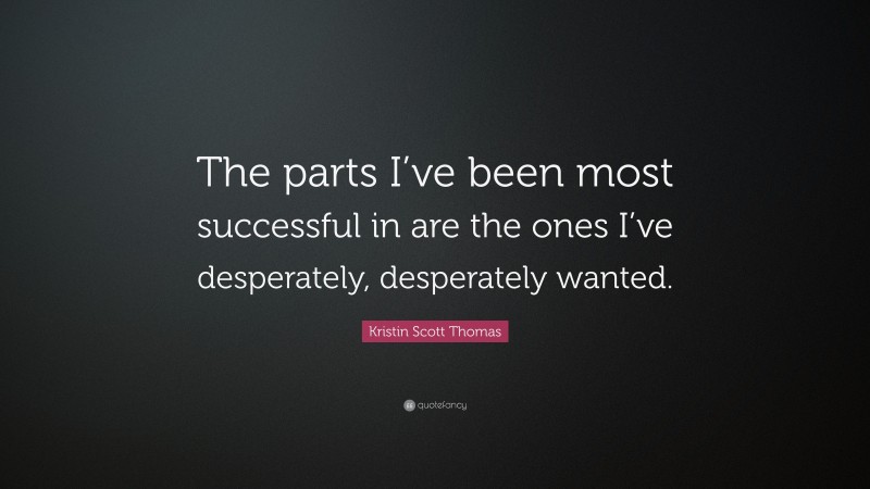 Kristin Scott Thomas Quote: “The parts I’ve been most successful in are the ones I’ve desperately, desperately wanted.”
