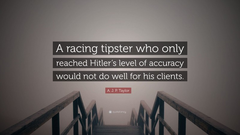 A. J. P. Taylor Quote: “A racing tipster who only reached Hitler’s level of accuracy would not do well for his clients.”