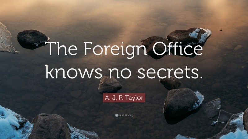 A. J. P. Taylor Quote: “The Foreign Office knows no secrets.”