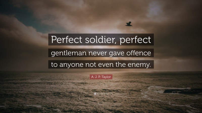 A. J. P. Taylor Quote: “Perfect soldier, perfect gentleman never gave offence to anyone not even the enemy.”