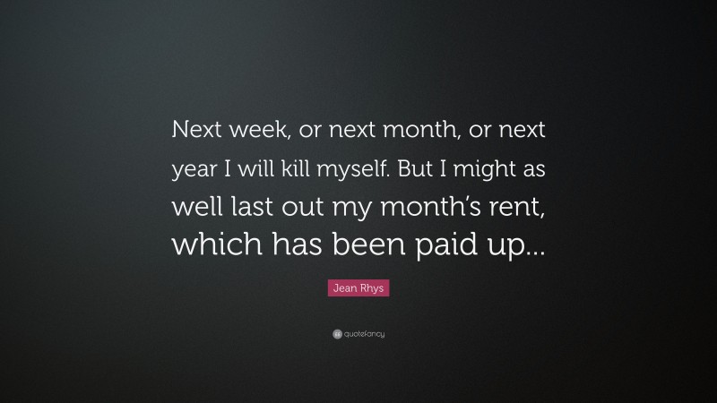 Jean Rhys Quote: “Next week, or next month, or next year I will kill myself. But I might as well last out my month’s rent, which has been paid up...”