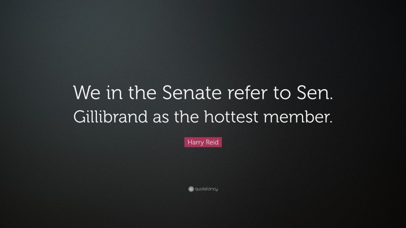 Harry Reid Quote: “We in the Senate refer to Sen. Gillibrand as the hottest member.”
