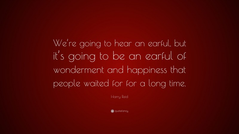 Harry Reid Quote: “We’re going to hear an earful, but it’s going to be an earful of wonderment and happiness that people waited for for a long time.”