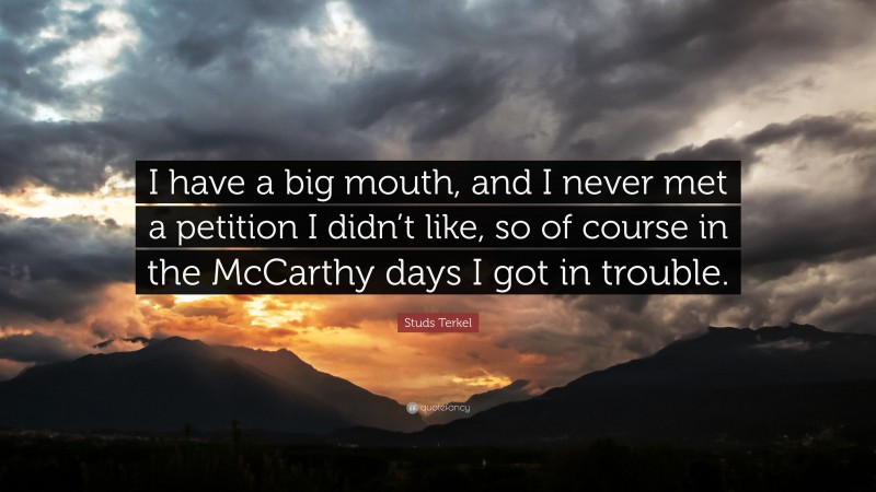 Studs Terkel Quote: “I have a big mouth, and I never met a petition I didn’t like, so of course in the McCarthy days I got in trouble.”