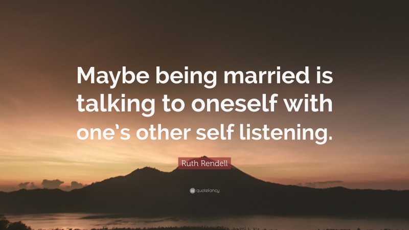 Ruth Rendell Quote: “Maybe being married is talking to oneself with one’s other self listening.”