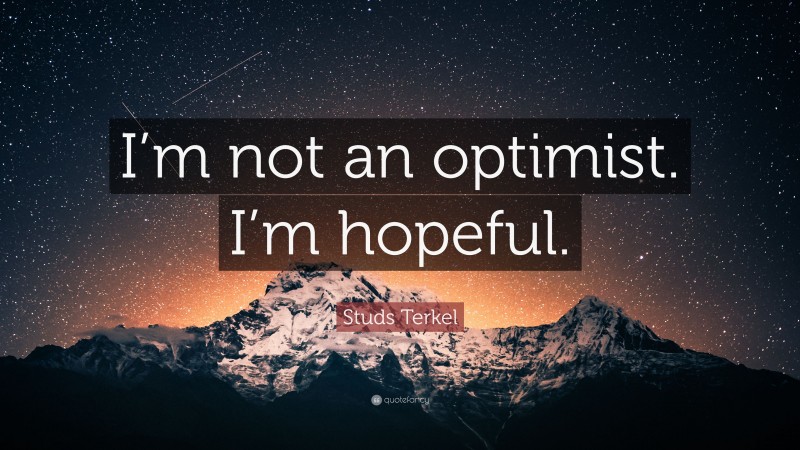 Studs Terkel Quote: “I’m not an optimist. I’m hopeful.”