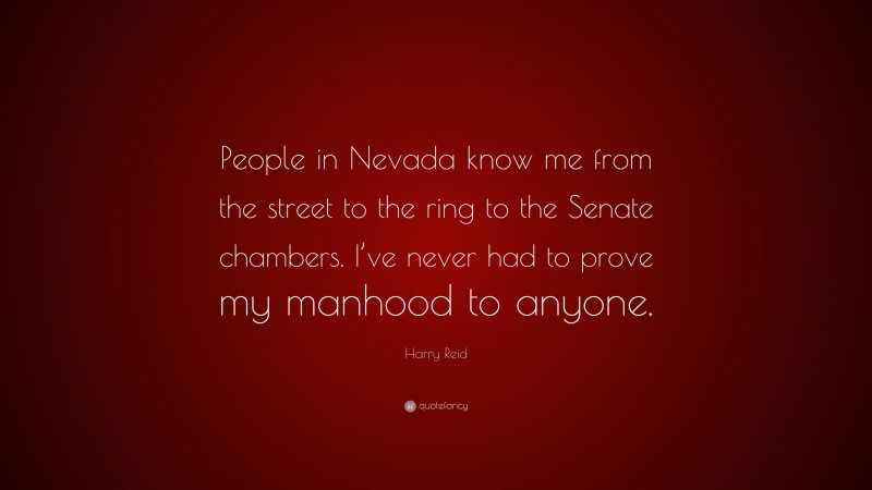 Harry Reid Quote: “People in Nevada know me from the street to the ring to the Senate chambers. I’ve never had to prove my manhood to anyone.”