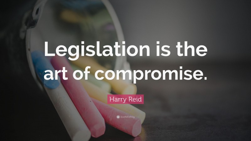 Harry Reid Quote: “Legislation is the art of compromise.”